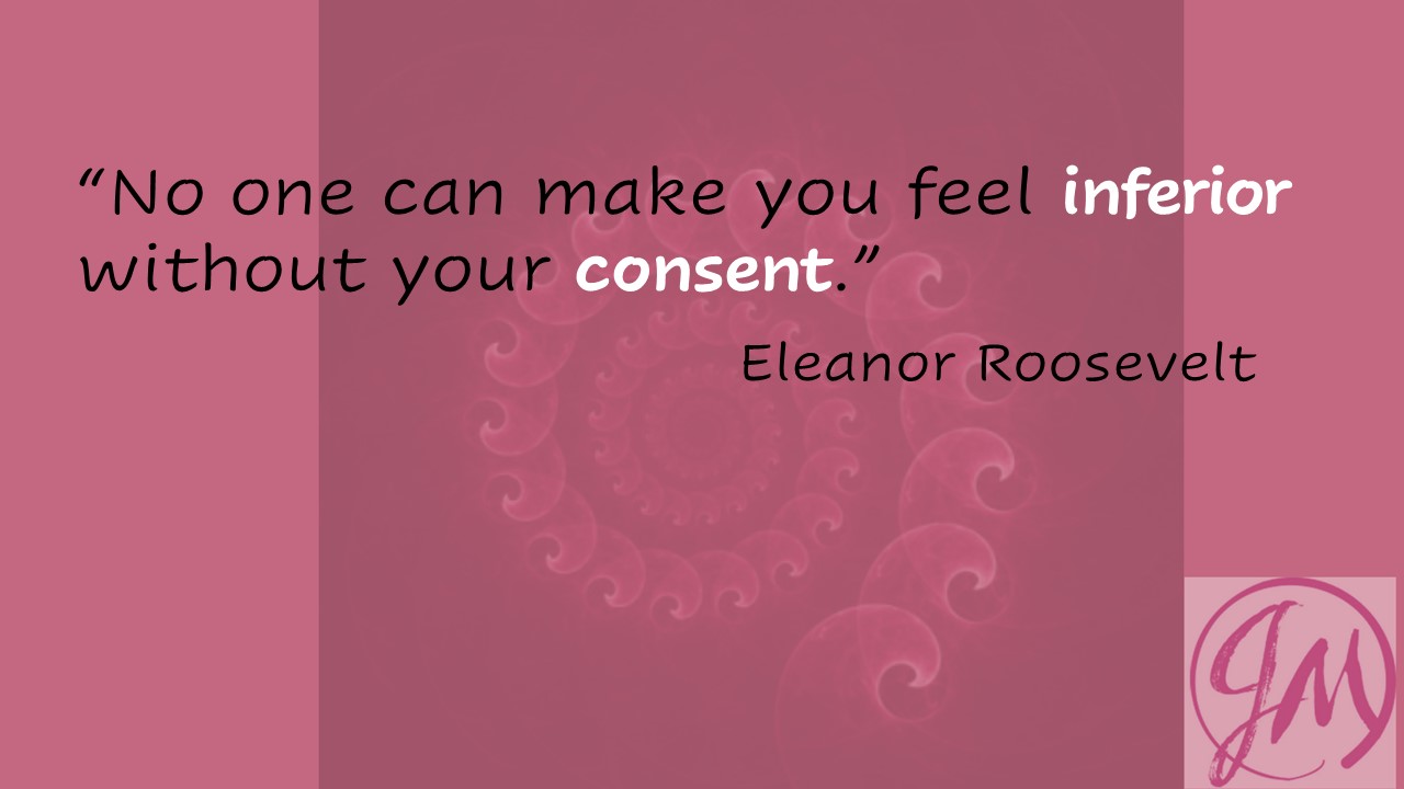 "No one can make you feel inferior without your consent." -Eleanor Rossevelt